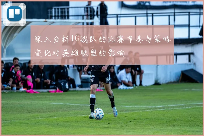 深入分析IG战队的比赛节奏与策略变化对英雄联盟的影响
