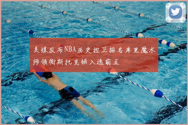 美媒发布NBA历史控卫排名库里魔术师领衔斯托克顿入选前五