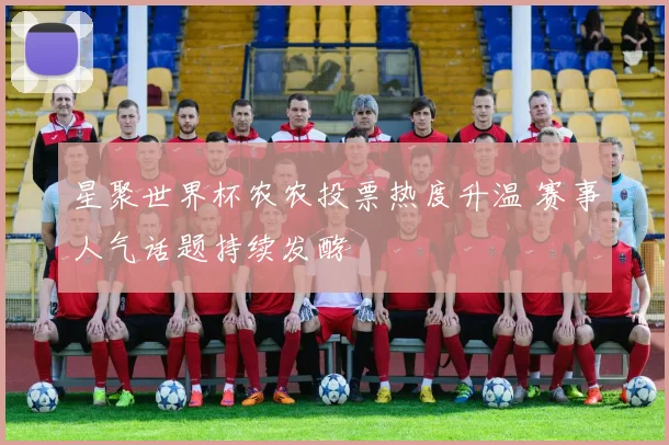 星聚世界杯农农投票热度升温 赛事人气话题持续发酵