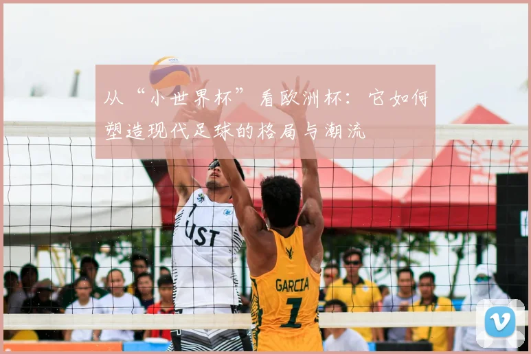 从“小世界杯”看欧洲杯：它如何塑造现代足球的格局与潮流