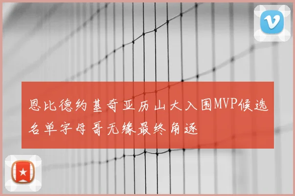 恩比德约基奇亚历山大入围MVP候选名单字母哥无缘最终角逐