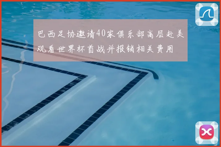巴西足协邀请40家俱乐部高层赴美观看世界杯首战并报销相关费用