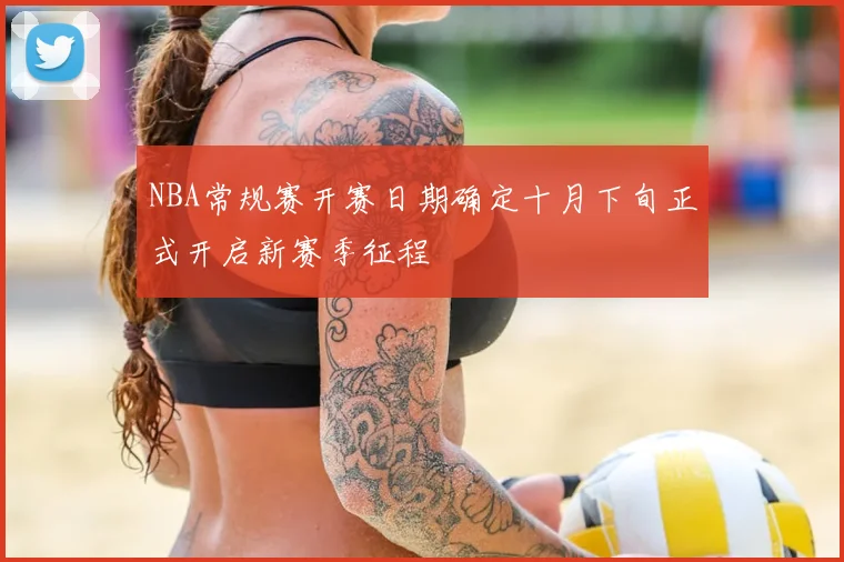 NBA常规赛开赛日期确定十月下旬正式开启新赛季征程