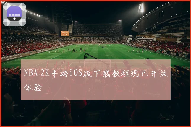NBA 2K手游iOS版下载教程现已开放体验