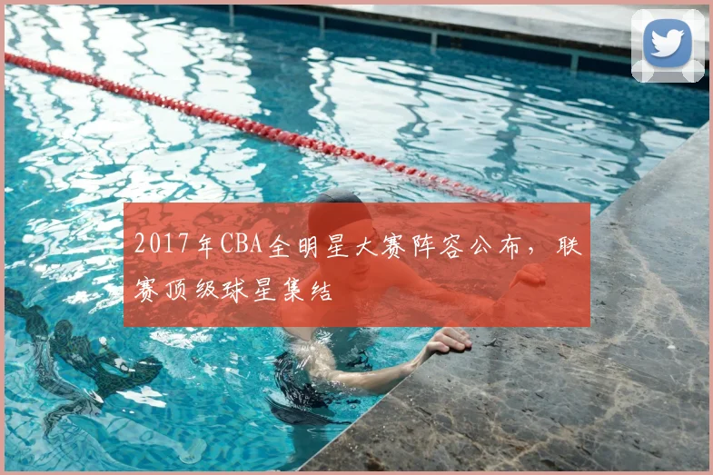 2017年CBA全明星大赛阵容公布，联赛顶级球星集结
