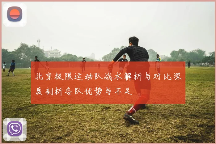 北京极限运动队战术解析与对比深度剖析各队优势与不足