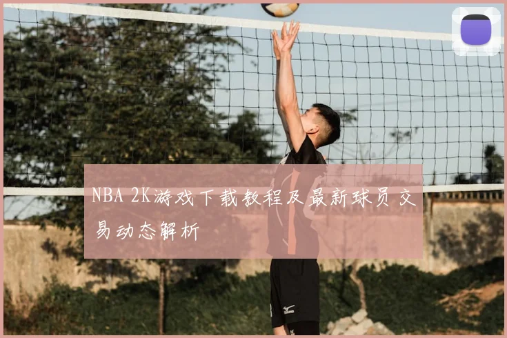 NBA 2K游戏下载教程及最新球员交易动态解析
