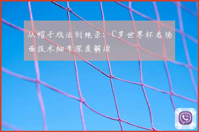 从帽子戏法到绝杀:C罗世界杯名场面技术细节深度解读