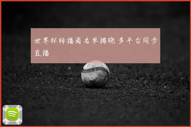 世界杯转播商名单揭晓 多平台同步直播
