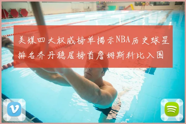 美媒四大权威榜单揭示NBA历史球星排名乔丹稳居榜首詹姆斯科比入围前十