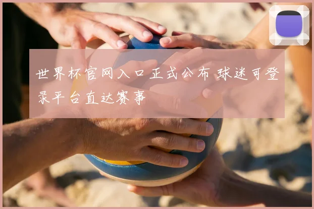 世界杯官网入口正式公布 球迷可登录平台直达赛事