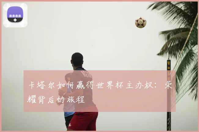卡塔尔如何赢得世界杯主办权：荣耀背后的旅程