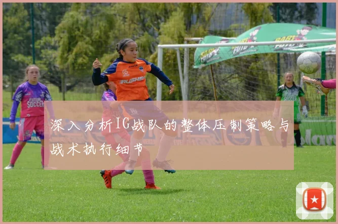 深入分析IG战队的整体压制策略与战术执行细节