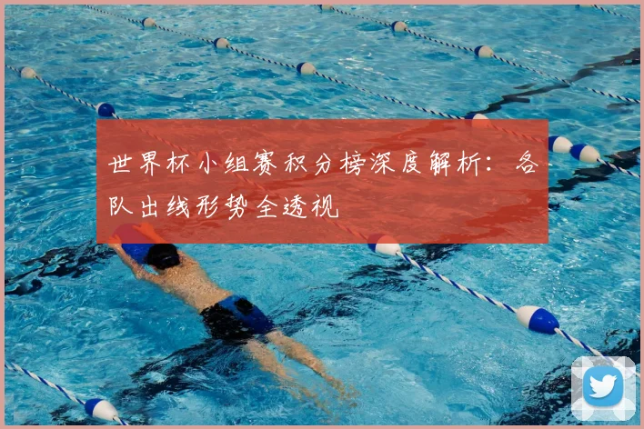 世界杯小组赛积分榜深度解析：各队出线形势全透视