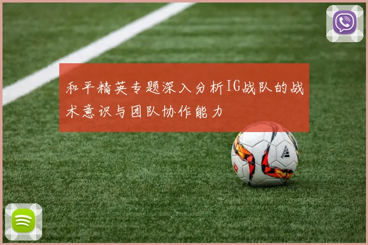 和平精英专题深入分析IG战队的战术意识与团队协作能力