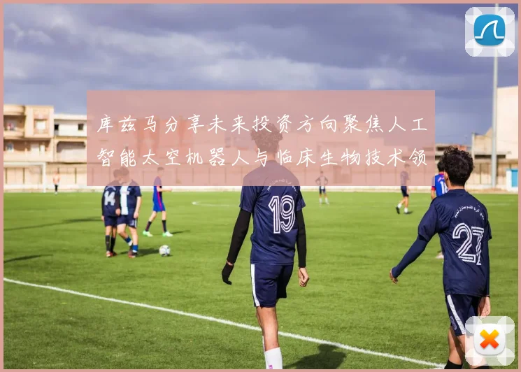 库兹马分享未来投资方向聚焦人工智能太空机器人与临床生物技术领域