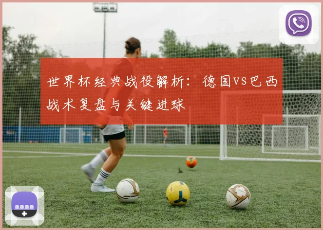 世界杯经典战役解析：德国vs巴西战术复盘与关键进球
