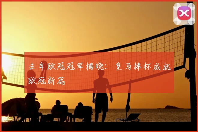 去年欧冠冠军揭晓:皇马捧杯成就欧冠新篇