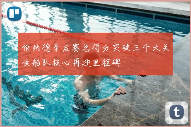 伦纳德季后赛总得分突破三千大关快船队核心再迎里程碑
