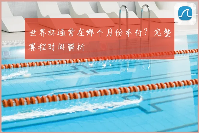 世界杯通常在哪个月份举行？完整赛程时间解析