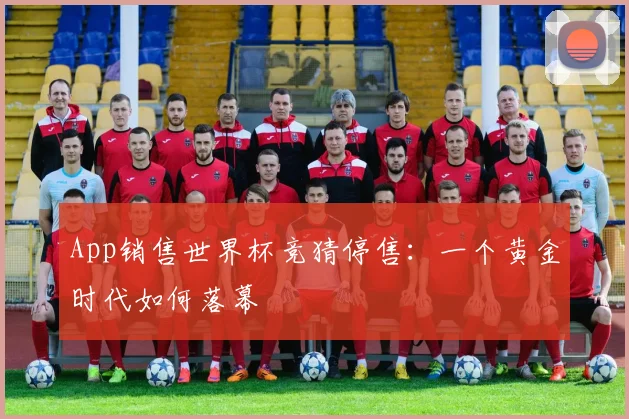 App销售世界杯竞猜停售：一个黄金时代如何落幕