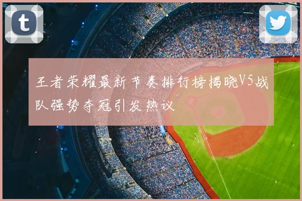 王者荣耀最新节奏排行榜揭晓V5战队强势夺冠引发热议