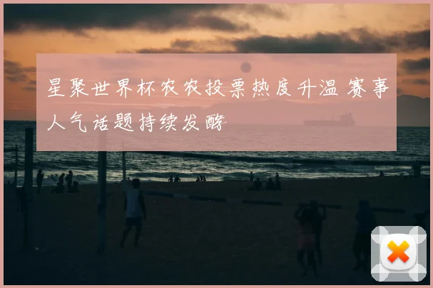 星聚世界杯农农投票热度升温 赛事人气话题持续发酵