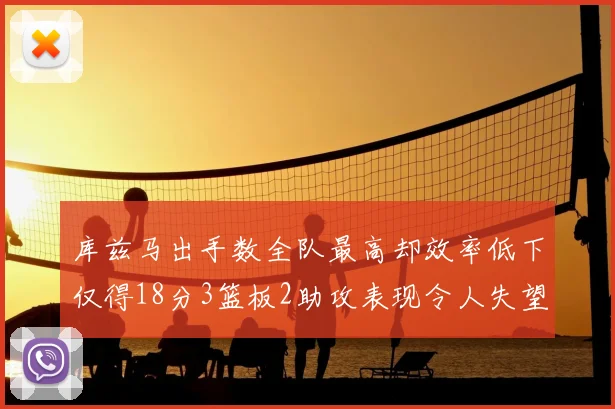 库兹马出手数全队最高却效率低下仅得18分3篮板2助攻表现令人失望