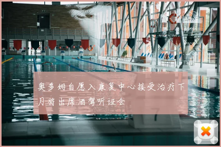 奥多姆自愿入康复中心接受治疗下月将出席酒驾听证会