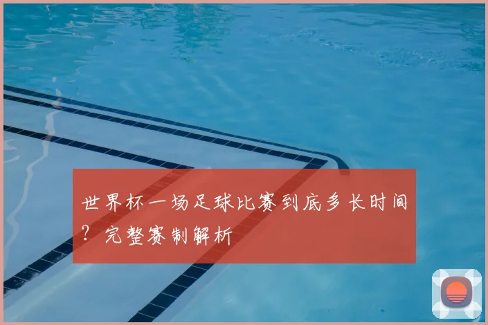 世界杯一场足球比赛到底多长时间?完整赛制解析