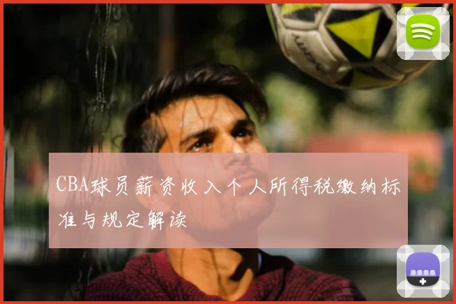 CBA球员薪资收入个人所得税缴纳标准与规定解读