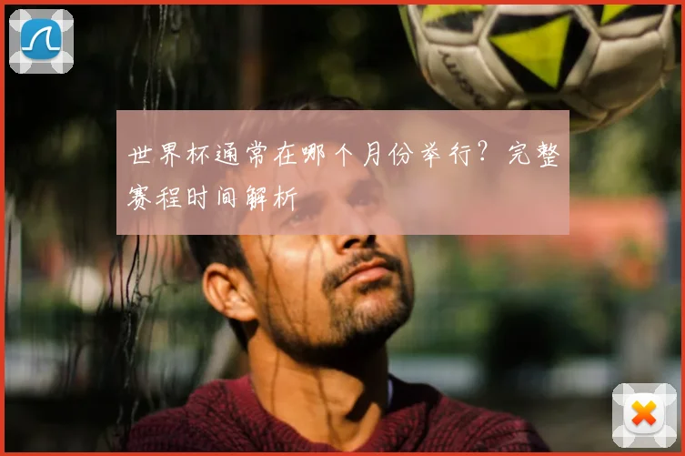 世界杯通常在哪个月份举行？完整赛程时间解析
