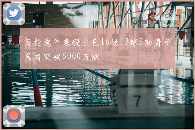 马伦意甲表现出色16场13球2助身价或将突破6000万欧