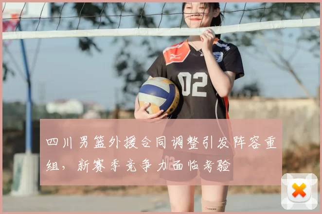 四川男篮外援合同调整引发阵容重组,新赛季竞争力面临考验