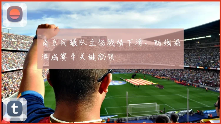 南京同曦队主场战绩下滑,防线漏洞成赛季关键瓶颈