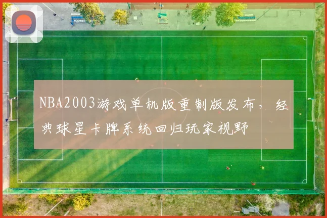 NBA2003游戏单机版重制版发布，经典球星卡牌系统回归玩家视野