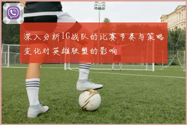 深入分析IG战队的比赛节奏与策略变化对英雄联盟的影响
