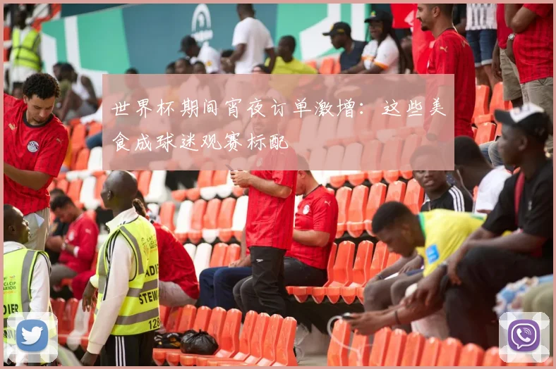世界杯期间宵夜订单激增：这些美食成球迷观赛标配