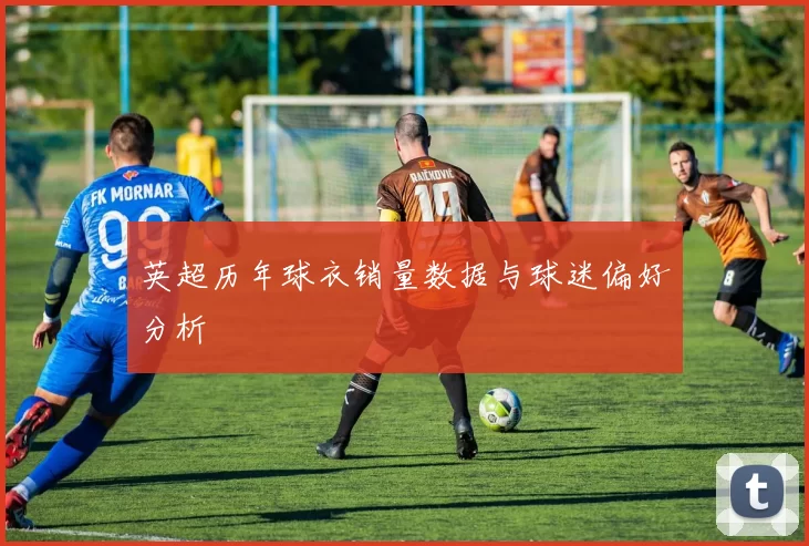 英超历年球衣销量数据与球迷偏好分析