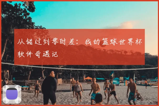 从错过到零时差:我的篮球世界杯软件奇遇记