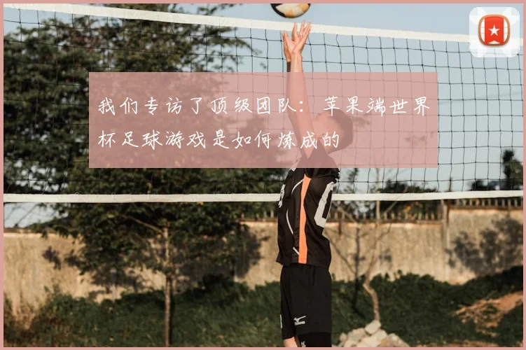 我们专访了顶级团队：苹果端世界杯足球游戏是如何炼成的