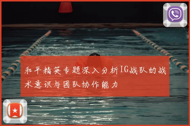 和平精英专题深入分析IG战队的战术意识与团队协作能力
