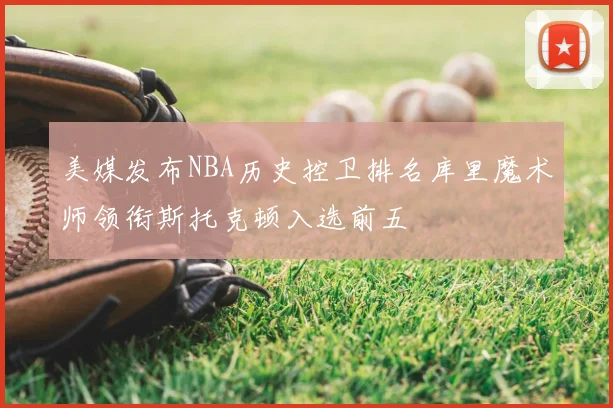 美媒发布NBA历史控卫排名库里魔术师领衔斯托克顿入选前五