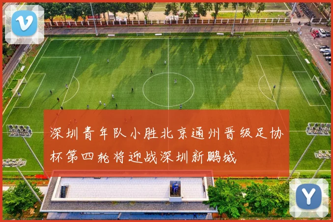 深圳青年队小胜北京通州晋级足协杯第四轮将迎战深圳新鹏城