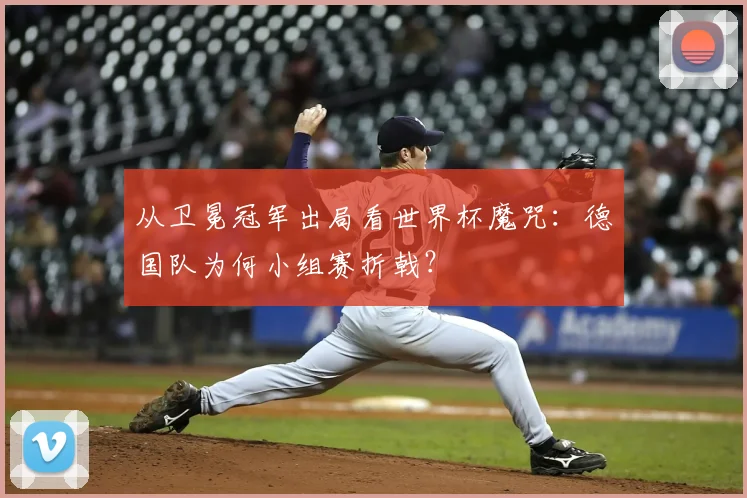 从卫冕冠军出局看世界杯魔咒：德国队为何小组赛折戟？