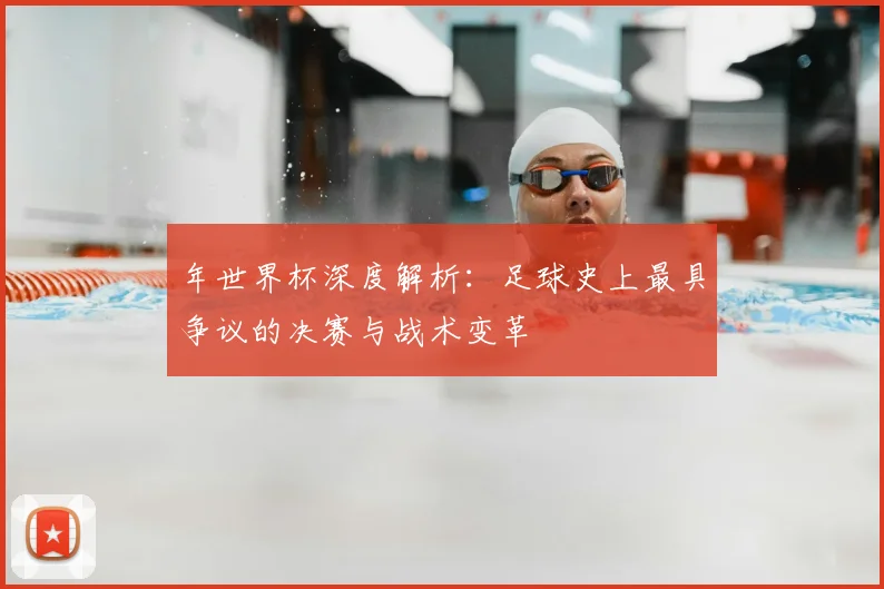 年世界杯深度解析:足球史上最具争议的决赛与战术变革