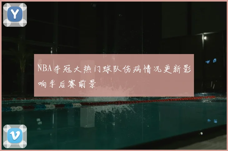 NBA夺冠大热门球队伤病情况更新影响季后赛前景
