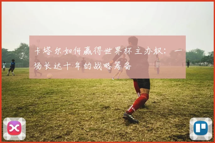卡塔尔如何赢得世界杯主办权：一场长达十年的战略筹备
