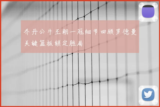 乔丹公牛王朝一冠细节回顾罗德曼关键篮板锁定胜局