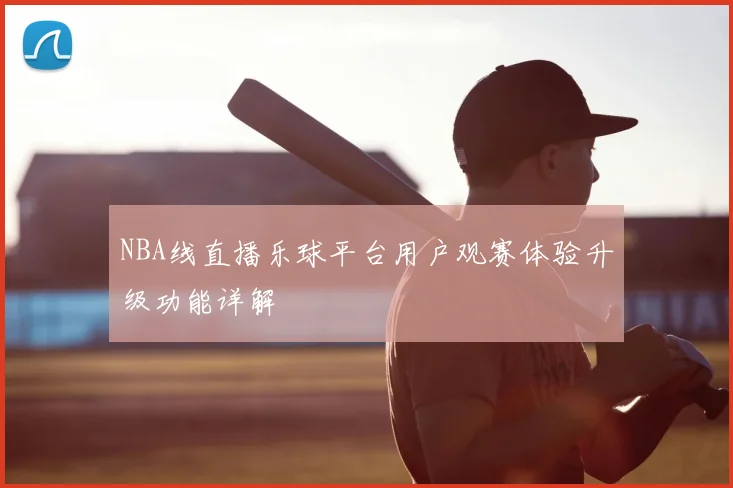 NBA线直播乐球平台用户观赛体验升级功能详解